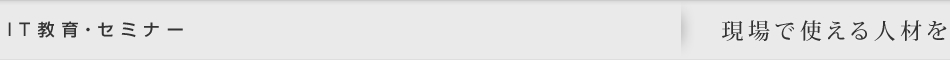 IT教育・セミナー｜現場で使える人材を